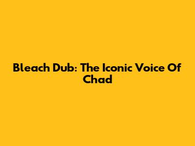 Bleach Dub: The Iconic Voice Of Chad
