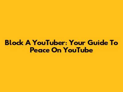 Block A YouTuber: Your Guide To Peace On YouTube