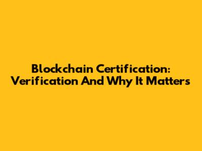 Blockchain Certification: Verification And Why It Matters
