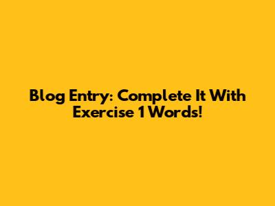 Blog Entry: Complete It With Exercise 1 Words!