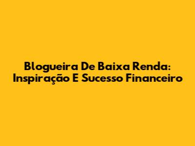 Blogueira De Baixa Renda: Inspiração E Sucesso Financeiro