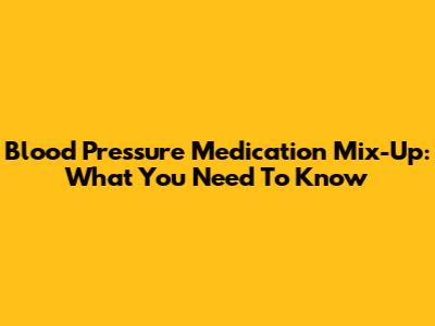 Blood Pressure Medication Mix-Up: What You Need To Know