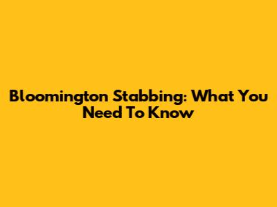 Bloomington Stabbing: What You Need To Know