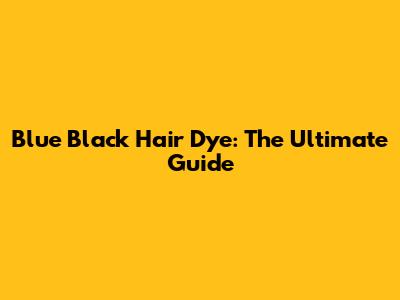 Blue Black Hair Dye: The Ultimate Guide