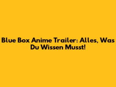 Blue Box Anime Trailer: Alles, Was Du Wissen Musst!