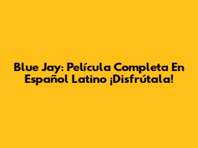 Blue Jay: Película Completa En Español Latino ¡Disfrútala!