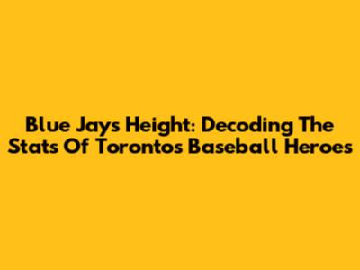 Blue Jays' Height: Decoding The Stats Of Toronto's Baseball Heroes