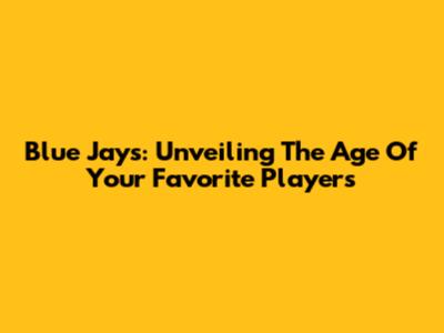 Blue Jays: Unveiling The Age Of Your Favorite Players