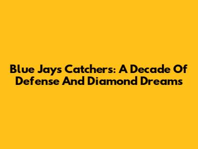 Blue Jays Catchers: A Decade Of Defense And Diamond Dreams