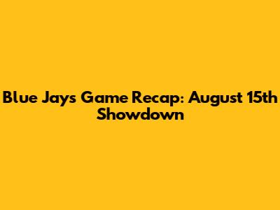Blue Jays Game Recap: August 15th Showdown