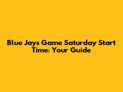 Blue Jays Game Saturday Start Time: Your Guide