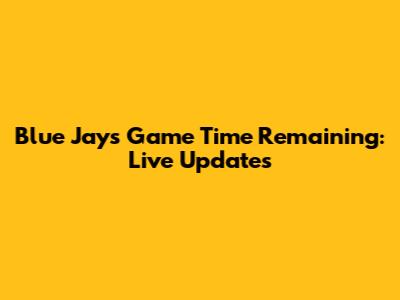 Blue Jays Game Time Remaining: Live Updates