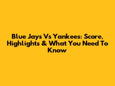 Blue Jays Vs Yankees: Score, Highlights & What You Need To Know