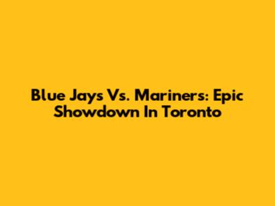 Blue Jays Vs. Mariners: Epic Showdown In Toronto