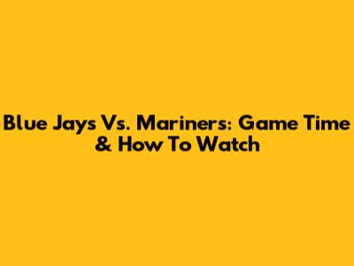 Blue Jays Vs. Mariners: Game Time & How To Watch