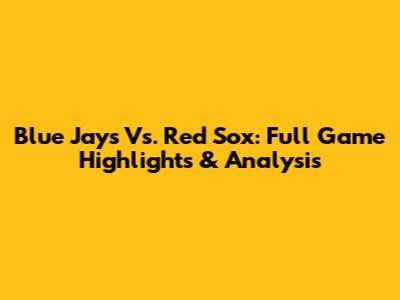 Blue Jays Vs. Red Sox: Full Game Highlights & Analysis