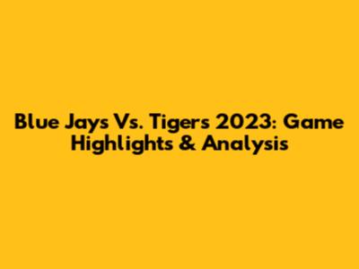 Blue Jays Vs. Tigers 2023: Game Highlights & Analysis