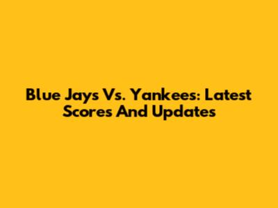 Blue Jays Vs. Yankees: Latest Scores And Updates