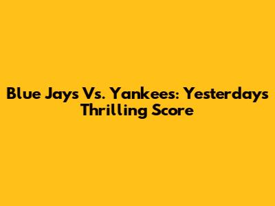 Blue Jays Vs. Yankees: Yesterday's Thrilling Score