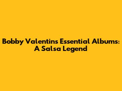 Bobby Valentin's Essential Albums: A Salsa Legend