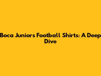 Boca Juniors Football Shirts: A Deep Dive