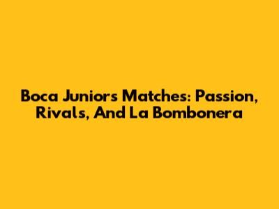 Boca Juniors Matches: Passion, Rivals, And La Bombonera
