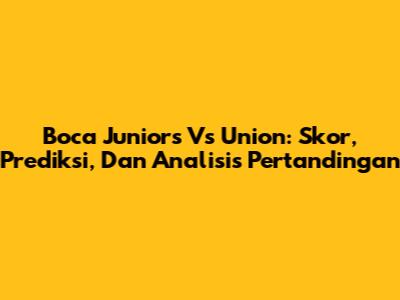 Boca Juniors Vs Union: Skor, Prediksi, Dan Analisis Pertandingan