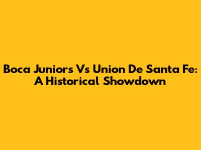 Boca Juniors Vs Union De Santa Fe: A Historical Showdown