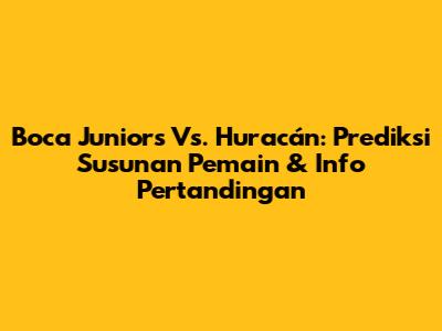 Boca Juniors Vs. Huracán: Prediksi Susunan Pemain & Info Pertandingan