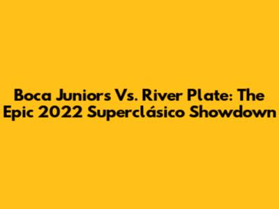 Boca Juniors Vs. River Plate: The Epic 2022 Superclásico Showdown