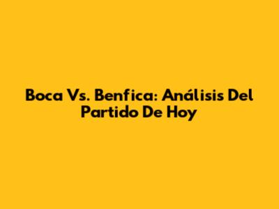 Boca Vs. Benfica: Análisis Del Partido De Hoy