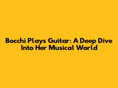 Bocchi Plays Guitar: A Deep Dive Into Her Musical World