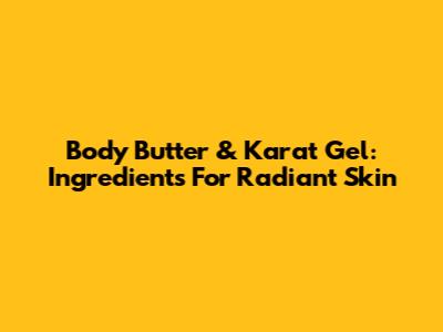 Body Butter & Karat Gel: Ingredients For Radiant Skin