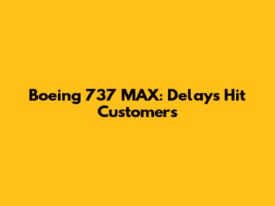 Boeing 737 MAX: Delays Hit Customers