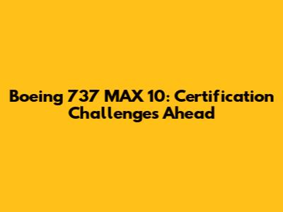 Boeing 737 MAX 10: Certification Challenges Ahead
