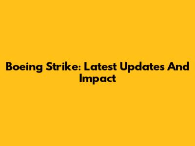 Boeing Strike: Latest Updates And Impact