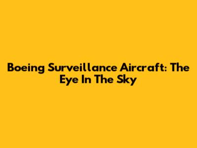 Boeing Surveillance Aircraft: The Eye In The Sky
