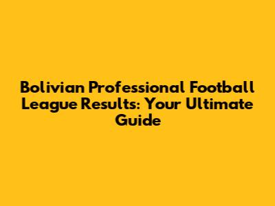 Bolivian Professional Football League Results: Your Ultimate Guide