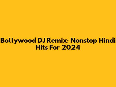 Bollywood DJ Remix: Nonstop Hindi Hits For 2024