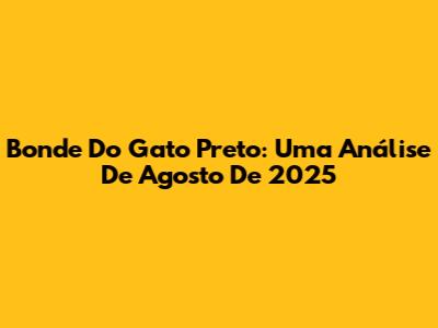 Bonde Do Gato Preto: Uma Análise De Agosto De 2025