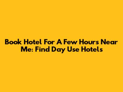 Book Hotel For A Few Hours Near Me: Find Day Use Hotels