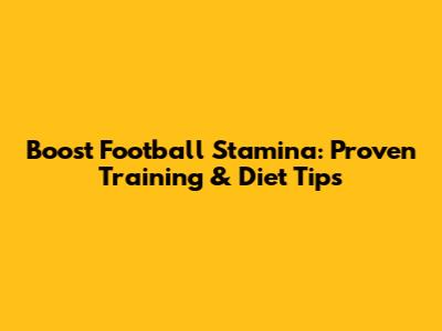 Boost Football Stamina: Proven Training & Diet Tips