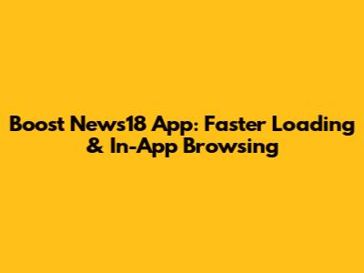 Boost News18 App: Faster Loading & In-App Browsing