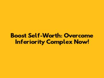 Boost Self-Worth: Overcome Inferiority Complex Now!