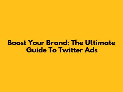 Boost Your Brand: The Ultimate Guide To Twitter Ads