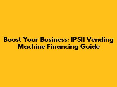 Boost Your Business: IPSII Vending Machine Financing Guide
