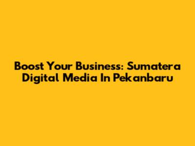 Boost Your Business: Sumatera Digital Media In Pekanbaru