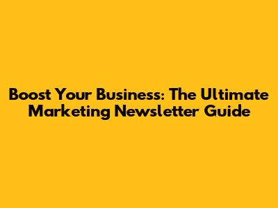 Boost Your Business: The Ultimate Marketing Newsletter Guide