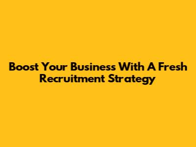 Boost Your Business With A Fresh Recruitment Strategy