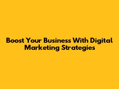 Boost Your Business With Digital Marketing Strategies